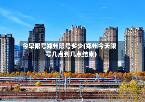 今早限号郑州限号多少(郑州今天限号几点到几点结束)