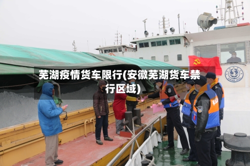 芜湖疫情货车限行(安徽芜湖货车禁行区域)