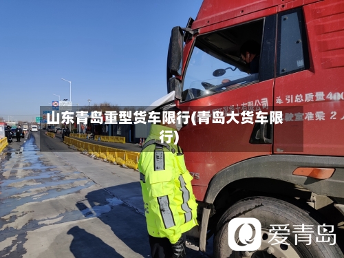 山东青岛重型货车限行(青岛大货车限行)