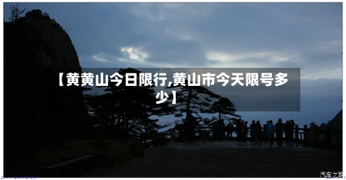 【黄黄山今日限行,黄山市今天限号多少】-第2张图片