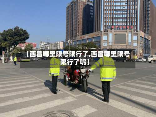 【西昌哪里限号限行了,西昌哪里限号限行了呢】-第2张图片