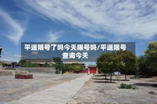 平遥限号了吗今天限号吗/平遥限号查询今天-第2张图片