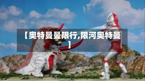 【奥特曼曼限行,限河奥特曼】-第2张图片