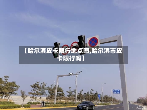 【哈尔滨皮卡限行地点图,哈尔滨市皮卡限行吗】