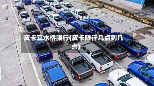 皮卡立水桥限行(皮卡限行几点到几点)-第3张图片