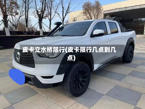 皮卡立水桥限行(皮卡限行几点到几点)-第2张图片