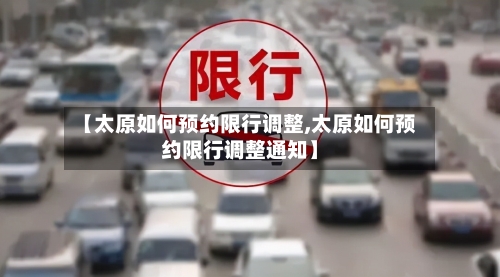 【太原如何预约限行调整,太原如何预约限行调整通知】