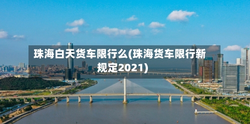 珠海白天货车限行么(珠海货车限行新规定2021)-第2张图片