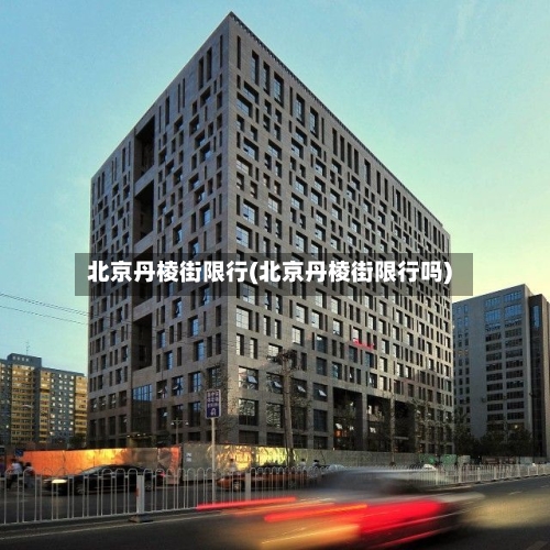 北京丹棱街限行(北京丹棱街限行吗)-第2张图片