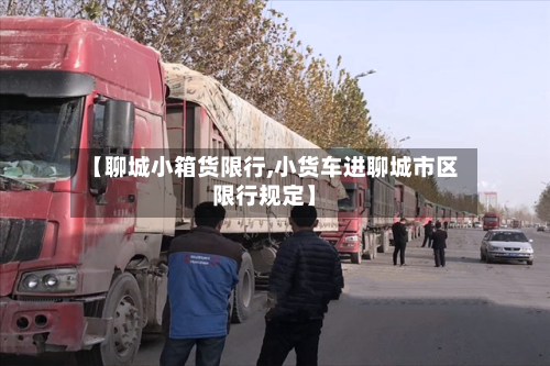 【聊城小箱货限行,小货车进聊城市区限行规定】-第3张图片
