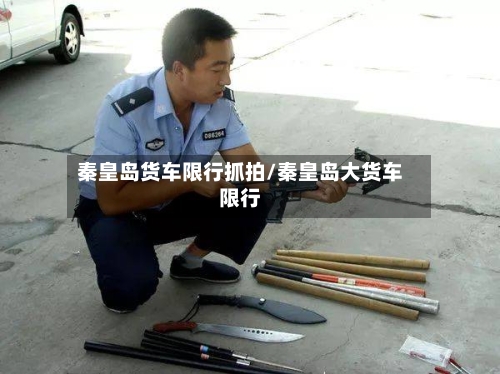 秦皇岛货车限行抓拍/秦皇岛大货车限行-第2张图片