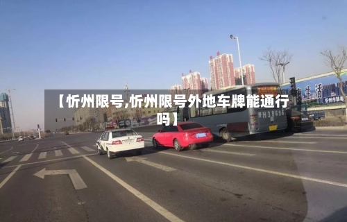 【忻州限号,忻州限号外地车牌能通行吗】