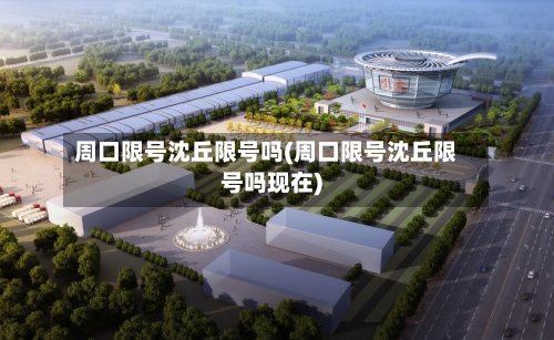 周口限号沈丘限号吗(周口限号沈丘限号吗现在)