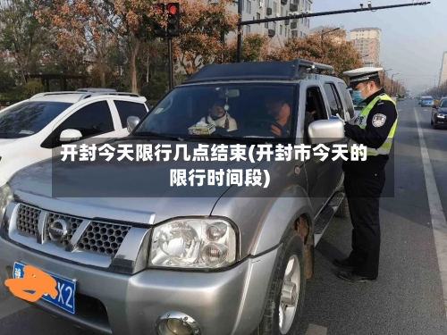 开封今天限行几点结束(开封市今天的限行时间段)