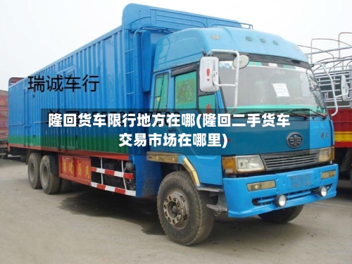 隆回货车限行地方在哪(隆回二手货车交易市场在哪里)-第2张图片