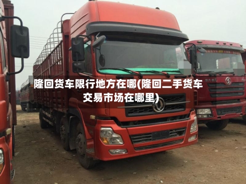 隆回货车限行地方在哪(隆回二手货车交易市场在哪里)