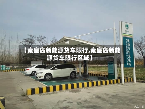【秦皇岛新能源货车限行,秦皇岛新能源货车限行区域】