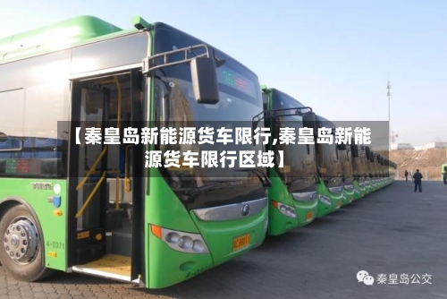 【秦皇岛新能源货车限行,秦皇岛新能源货车限行区域】-第2张图片