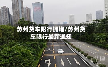 苏州货车限行拥堵/苏州货车限行最新通知