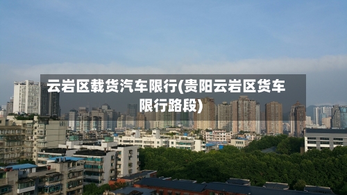 云岩区载货汽车限行(贵阳云岩区货车限行路段)-第3张图片