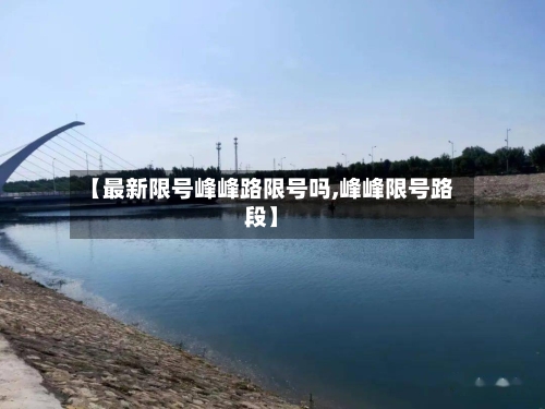 【最新限号峰峰路限号吗,峰峰限号路段】