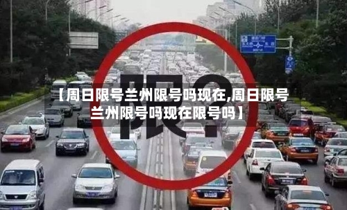 【周日限号兰州限号吗现在,周日限号兰州限号吗现在限号吗】