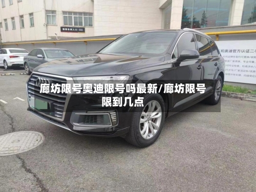 廊坊限号奥迪限号吗最新/廊坊限号限到几点