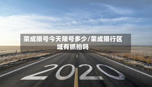 荣成限号今天限号多少/荣成限行区域有抓拍吗-第3张图片