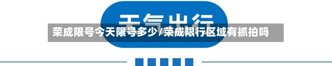 荣成限号今天限号多少/荣成限行区域有抓拍吗-第2张图片