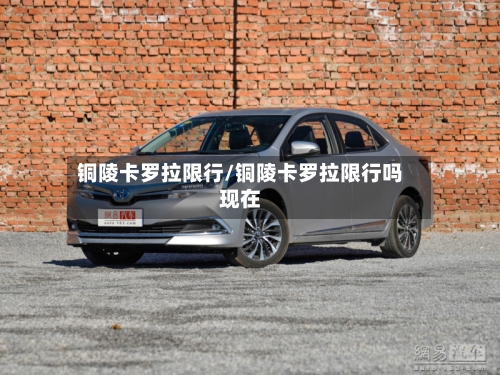 铜陵卡罗拉限行/铜陵卡罗拉限行吗现在