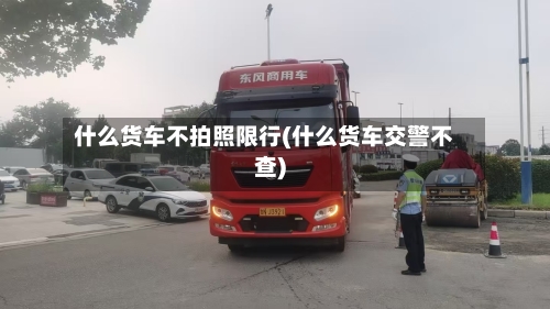 什么货车不拍照限行(什么货车交警不查)