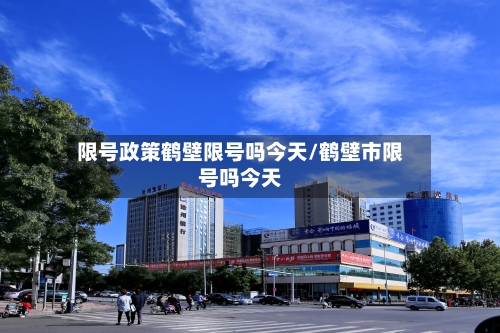 限号政策鹤壁限号吗今天/鹤壁市限号吗今天-第2张图片