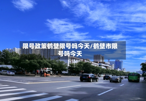 限号政策鹤壁限号吗今天/鹤壁市限号吗今天