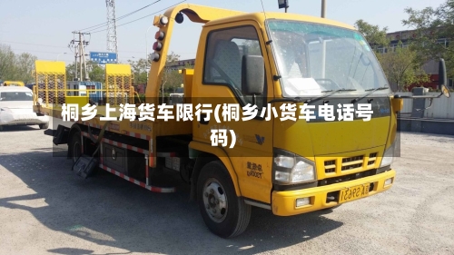 桐乡上海货车限行(桐乡小货车电话号码)