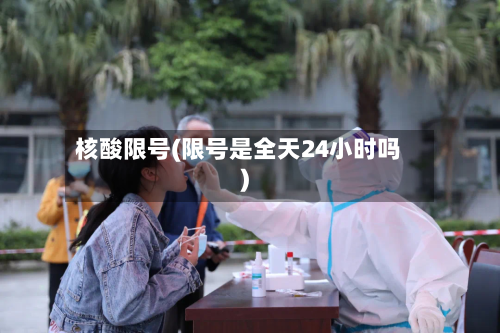 核酸限号(限号是全天24小时吗)