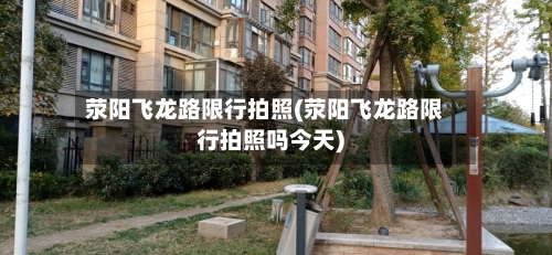 荥阳飞龙路限行拍照(荥阳飞龙路限行拍照吗今天)-第3张图片
