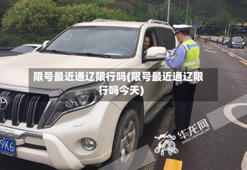 限号最近通辽限行吗(限号最近通辽限行吗今天)