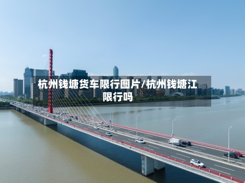 杭州钱塘货车限行图片/杭州钱塘江限行吗