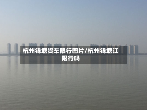 杭州钱塘货车限行图片/杭州钱塘江限行吗-第2张图片