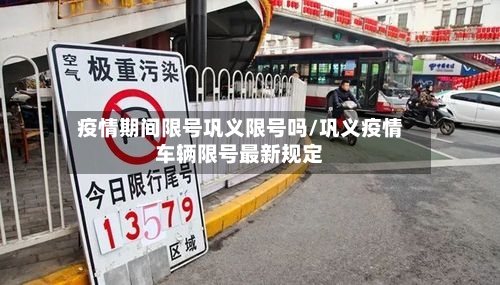疫情期间限号巩义限号吗/巩义疫情车辆限号最新规定