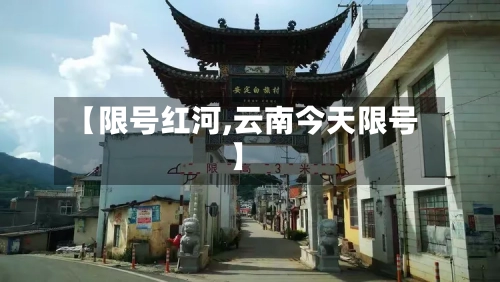 【限号红河,云南今天限号】-第3张图片