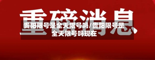 贵阳限号是全天限号吗/贵阳限号是全天限号吗现在