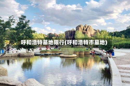 呼和浩特墓地限行(呼和浩特市墓地)