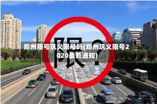 郑州限号巩义限号吗(郑州巩义限号2020最新通知)-第2张图片