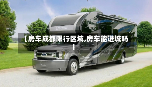 【房车成都限行区域,房车能进城吗】-第2张图片