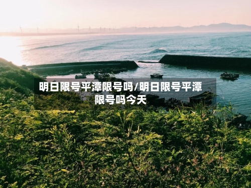 明日限号平潭限号吗/明日限号平潭限号吗今天