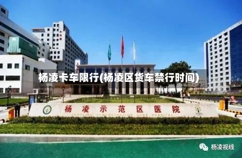 杨凌卡车限行(杨凌区货车禁行时间)-第2张图片