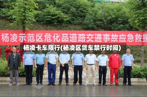 杨凌卡车限行(杨凌区货车禁行时间)