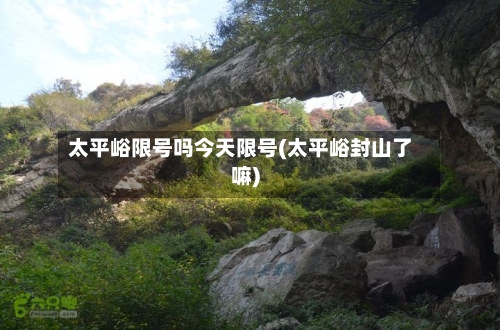 太平峪限号吗今天限号(太平峪封山了嘛)