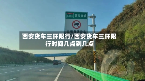 西安货车三环限行/西安货车三环限行时间几点到几点-第2张图片
